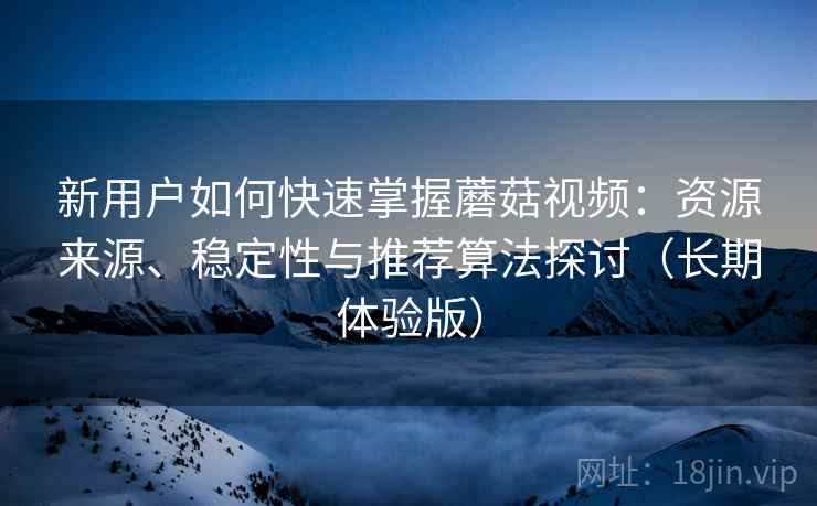 新用户如何快速掌握蘑菇视频：资源来源、稳定性与推荐算法探讨（长期体验版）