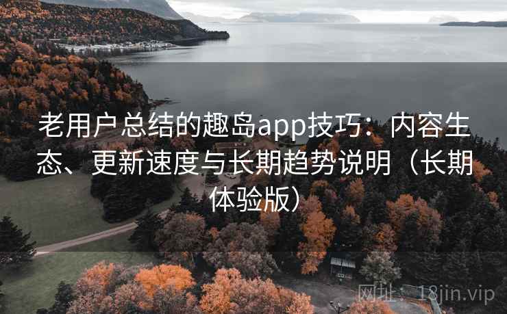 老用户总结的趣岛app技巧:内容生态、更新速度与长期趋势说明(长期体验版) 老用户总结的趣岛app技巧:内容生态、更新速度与长期趋势说明(长期体验版)