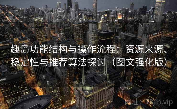趣岛功能结构与操作流程：资源来源、稳定性与推荐算法探讨（图文强化版）