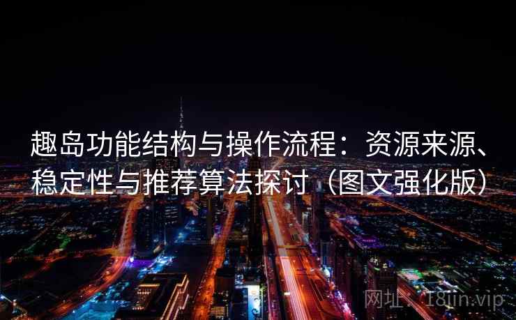 趣岛功能结构与操作流程：资源来源、稳定性与推荐算法探讨（图文强化版）
