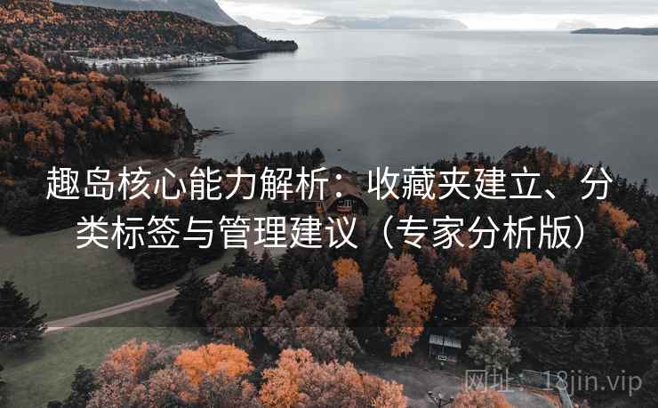 趣岛核心能力解析:收藏夹建立、分类标签与管理建议(专家分析版) 趣岛核心能力解析:收藏夹建立、分类标签与管理建议(专家分析版)