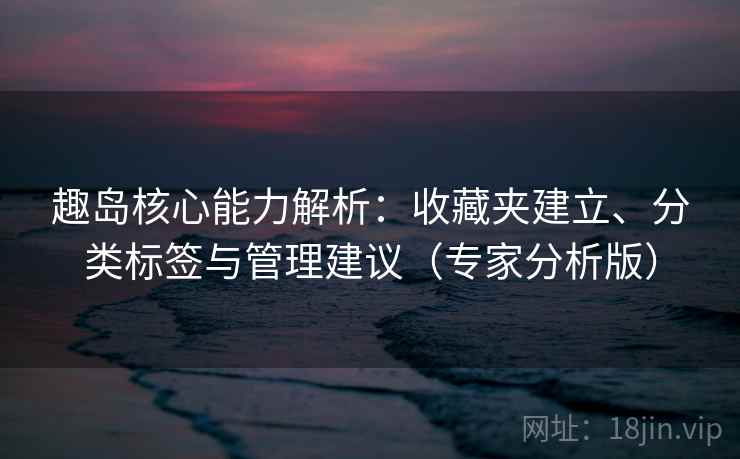 趣岛核心能力解析：收藏夹建立、分类标签与管理建议（专家分析版）