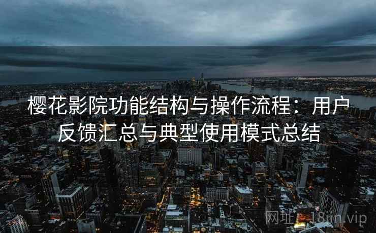 樱花影院功能结构与操作流程：用户反馈汇总与典型使用模式总结