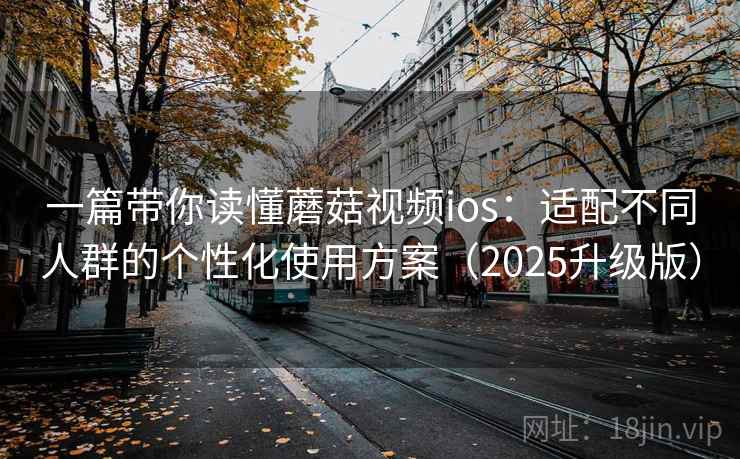 一篇带你读懂蘑菇视频ios:适配不同人群的个性化使用方案(2025升级版) 一篇带你读懂蘑菇视频ios:适配不同人群的个性化使用方案(2025升级版)