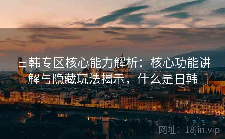日韩专区核心能力解析：核心功能讲解与隐藏玩法揭示，什么是日韩