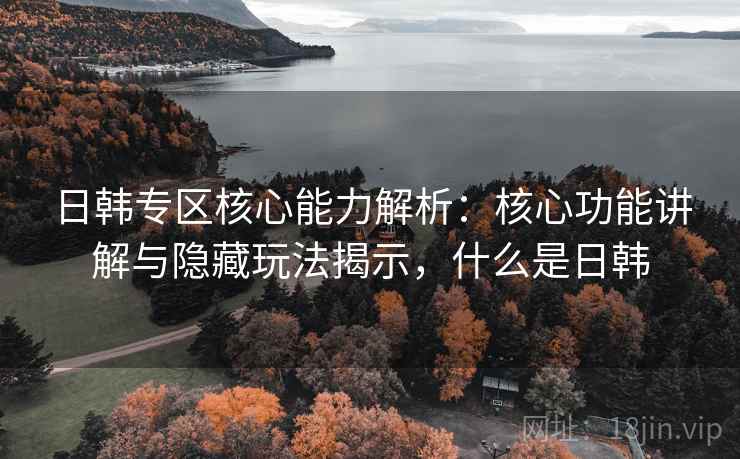 日韩专区核心能力解析:核心功能讲解与隐藏玩法揭示,什么是日韩 日韩专区核心能力解析:核心功能讲解与隐藏玩法揭示,什么是日韩
