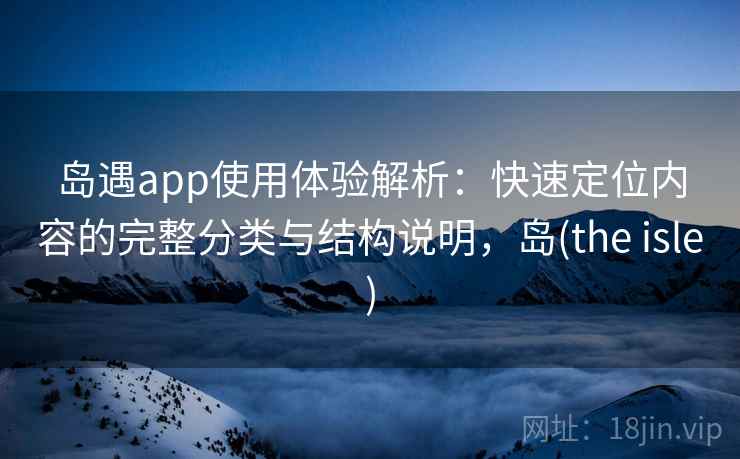 岛遇app使用体验解析:快速定位内容的完整分类与结构说明,岛(the isle) 岛遇app使用体验解析:快速定位内容的完整分类与结构说明,岛(the isle)