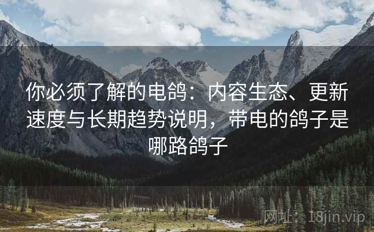 你必须了解的电鸽：内容生态、更新速度与长期趋势说明，带电的鸽子是哪路鸽子
