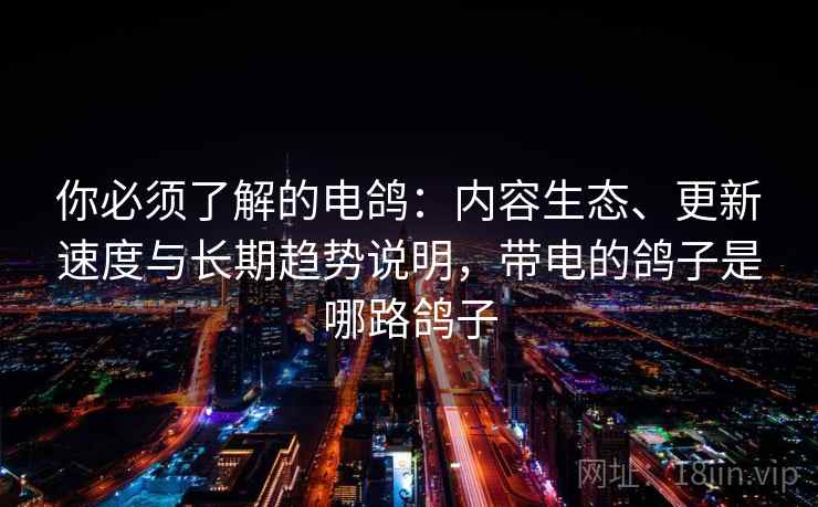 你必须了解的电鸽:内容生态、更新速度与长期趋势说明,带电的鸽子是哪路鸽子 你必须了解的电鸽:内容生态、更新速度与长期趋势说明,带电的鸽子是哪路鸽子