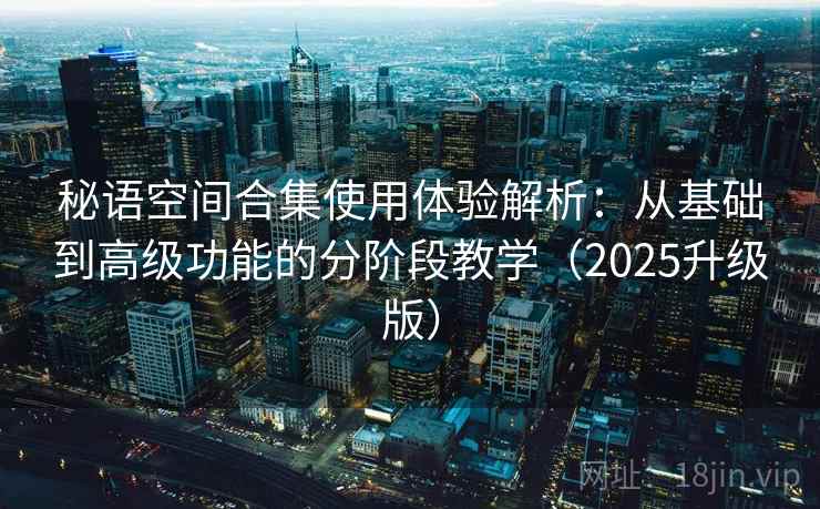 秘语空间合集使用体验解析:从基础到高级功能的分阶段教学(2025升级版) 秘语空间合集使用体验解析:从基础到高级功能的分阶段教学(2025升级版)