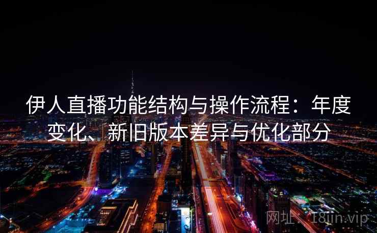 伊人直播功能结构与操作流程:年度变化、新旧版本差异与优化部分 伊人直播功能结构与操作流程:年度变化、新旧版本差异与优化部分