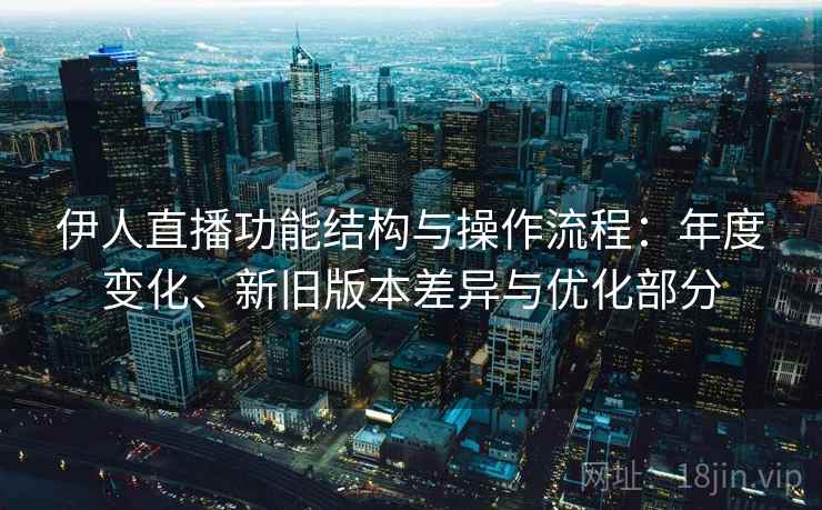 伊人直播功能结构与操作流程：年度变化、新旧版本差异与优化部分