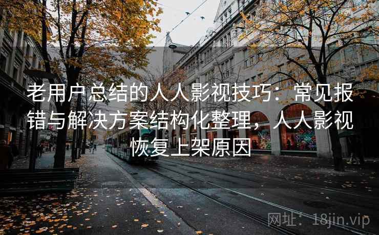 老用户总结的人人影视技巧:常见报错与解决方案结构化整理,人人影视恢复上架原因 老用户总结的人人影视技巧:常见报错与解决方案结构化整理,人人影视恢复上架原因
