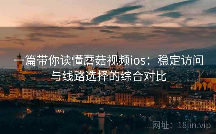 一篇带你读懂蘑菇视频ios:稳定访问与线路选择的综合对比 一篇带你读懂蘑菇视频ios:稳定访问与线路选择的综合对比