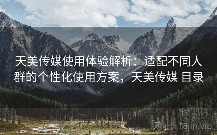 天美传媒使用体验解析:适配不同人群的个性化使用方案,天美传媒 目录 天美传媒使用体验解析:适配不同人群的个性化使用方案,天美传媒 目录