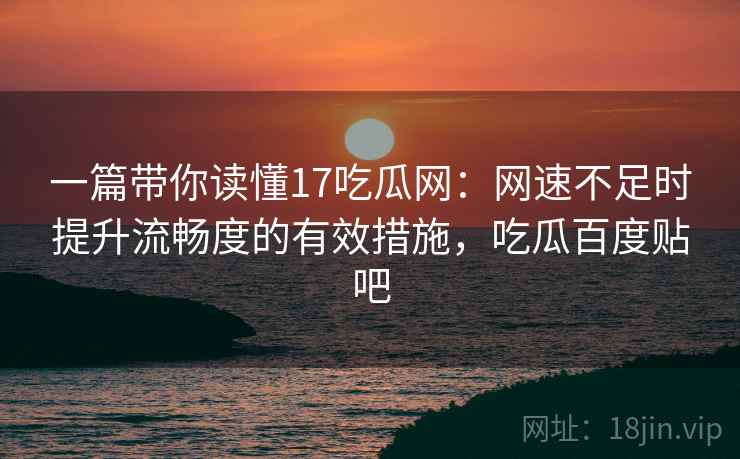 一篇带你读懂17吃瓜网：网速不足时提升流畅度的有效措施，吃瓜百度贴吧