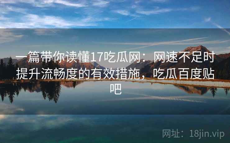 一篇带你读懂17吃瓜网:网速不足时提升流畅度的有效措施,吃瓜百度贴吧 一篇带你读懂17吃瓜网:网速不足时提升流畅度的有效措施,吃瓜百度贴吧