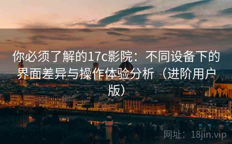 你必须了解的17c影院:不同设备下的界面差异与操作体验分析(进阶用户版) 你必须了解的17c影院:不同设备下的界面差异与操作体验分析(进阶用户版)