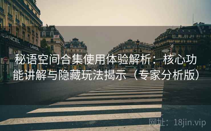 秘语空间合集使用体验解析：核心功能讲解与隐藏玩法揭示（专家分析版）