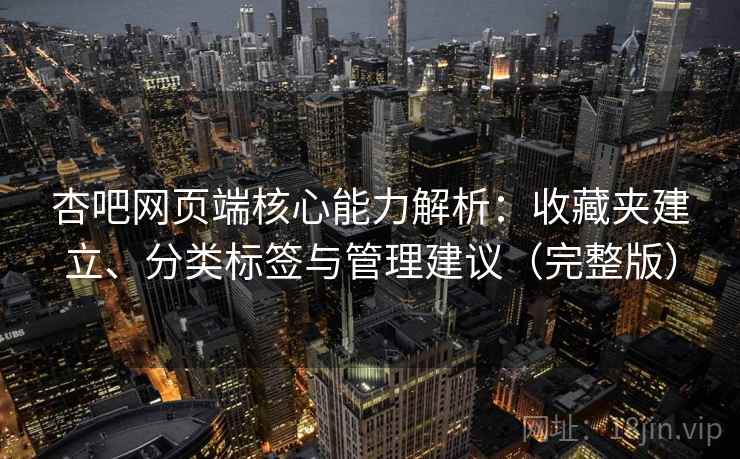杏吧网页端核心能力解析：收藏夹建立、分类标签与管理建议（完整版）