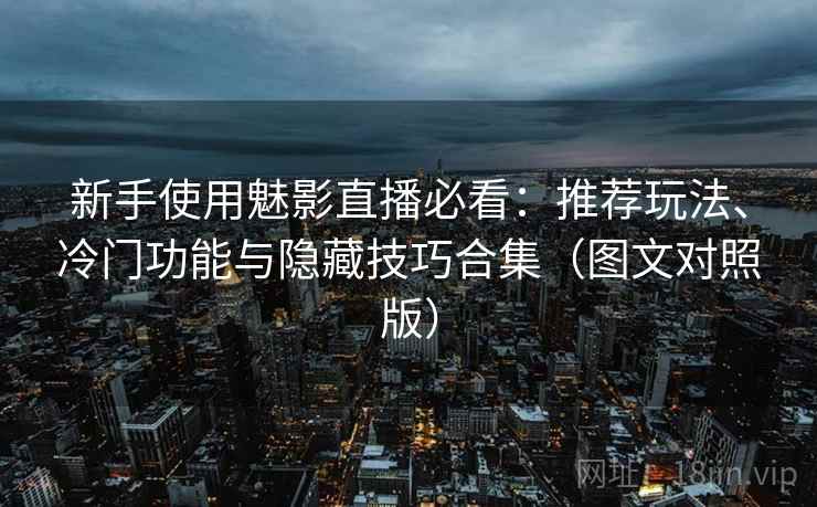 新手使用魅影直播必看：推荐玩法、冷门功能与隐藏技巧合集（图文对照版）