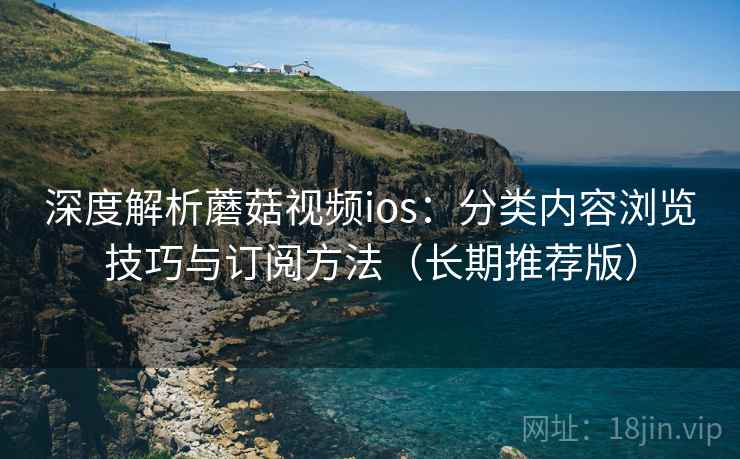 深度解析蘑菇视频ios:分类内容浏览技巧与订阅方法(长期推荐版) 深度解析蘑菇视频ios:分类内容浏览技巧与订阅方法(长期推荐版)