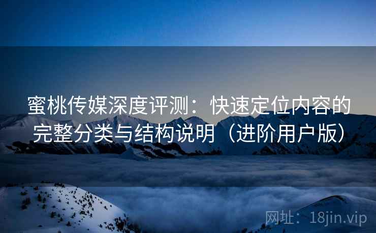 蜜桃传媒深度评测：快速定位内容的完整分类与结构说明（进阶用户版）