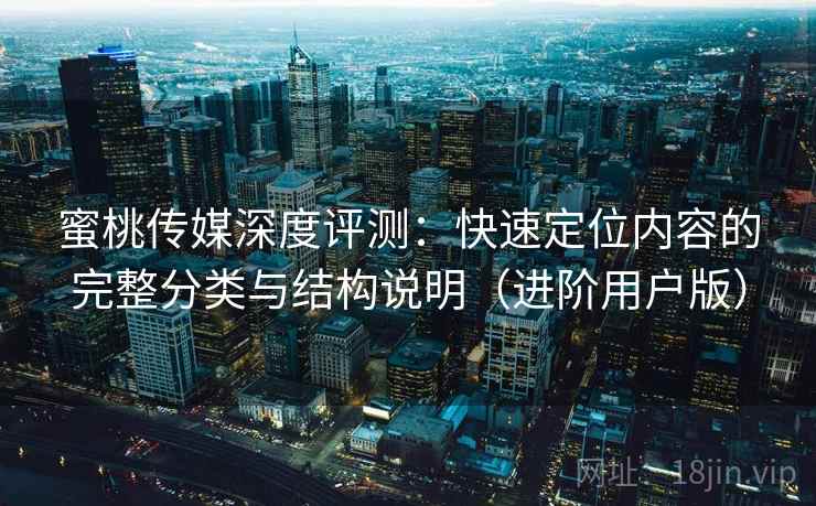 蜜桃传媒深度评测:快速定位内容的完整分类与结构说明(进阶用户版) 蜜桃传媒深度评测:快速定位内容的完整分类与结构说明(进阶用户版)