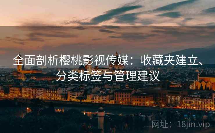 全面剖析樱桃影视传媒:收藏夹建立、分类标签与管理建议 全面剖析樱桃影视传媒:收藏夹建立、分类标签与管理建议