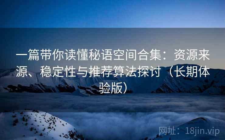 一篇带你读懂秘语空间合集：资源来源、稳定性与推荐算法探讨（长期体验版）