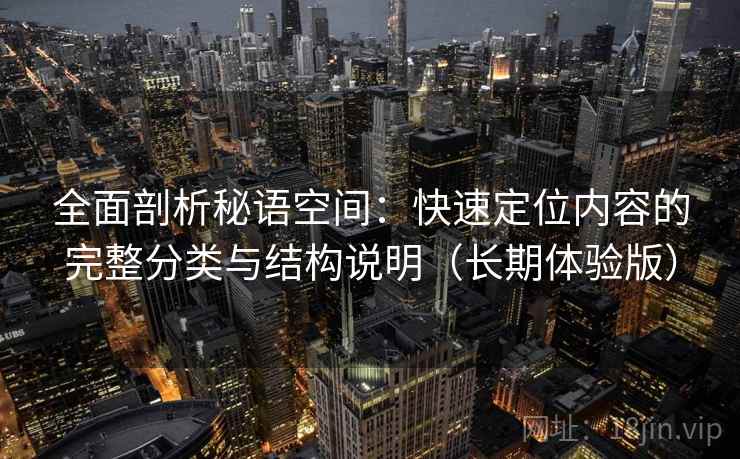 全面剖析秘语空间：快速定位内容的完整分类与结构说明（长期体验版）