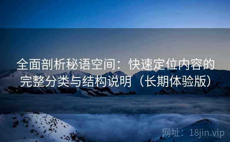 全面剖析秘语空间：快速定位内容的完整分类与结构说明（长期体验版）