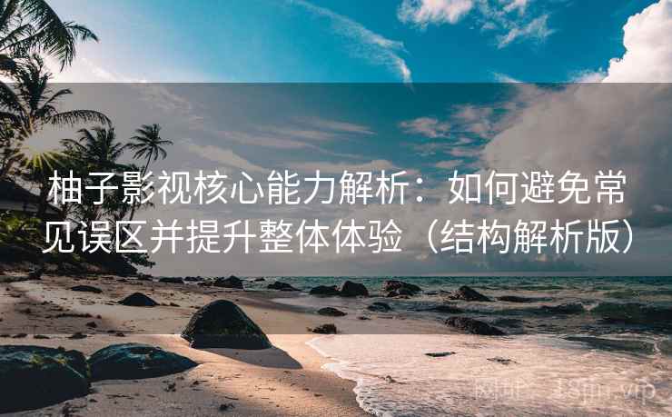 柚子影视核心能力解析：如何避免常见误区并提升整体体验（结构解析版）