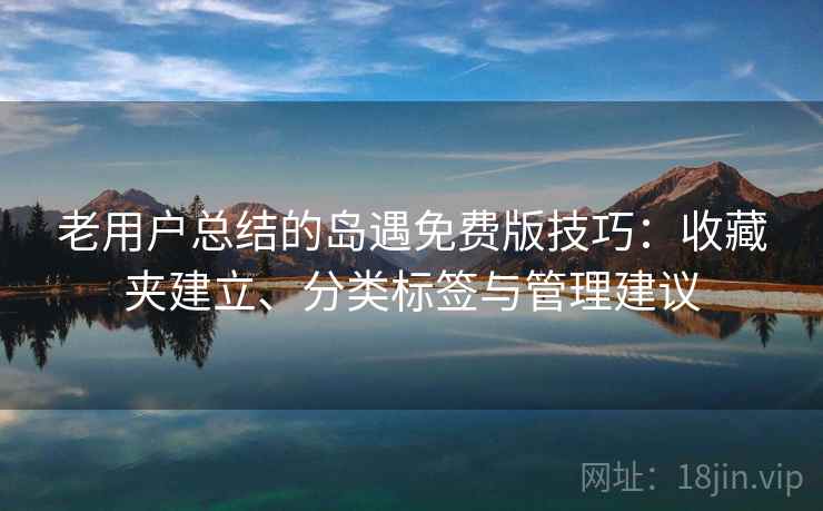 老用户总结的岛遇免费版技巧:收藏夹建立、分类标签与管理建议 老用户总结的岛遇免费版技巧:收藏夹建立、分类标签与管理建议