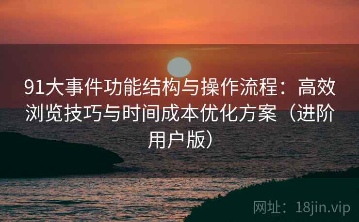 91大事件功能结构与操作流程:高效浏览技巧与时间成本优化方案(进阶用户版) 91大事件功能结构与操作流程:高效浏览技巧与时间成本优化方案(进阶用户版)