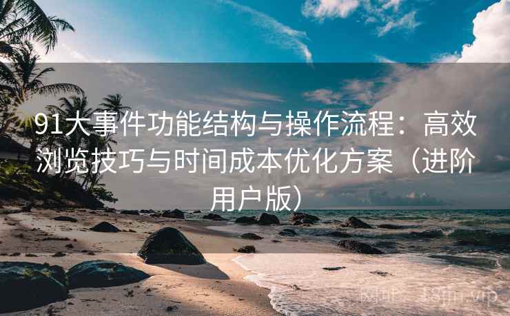 91大事件功能结构与操作流程：高效浏览技巧与时间成本优化方案（进阶用户版）