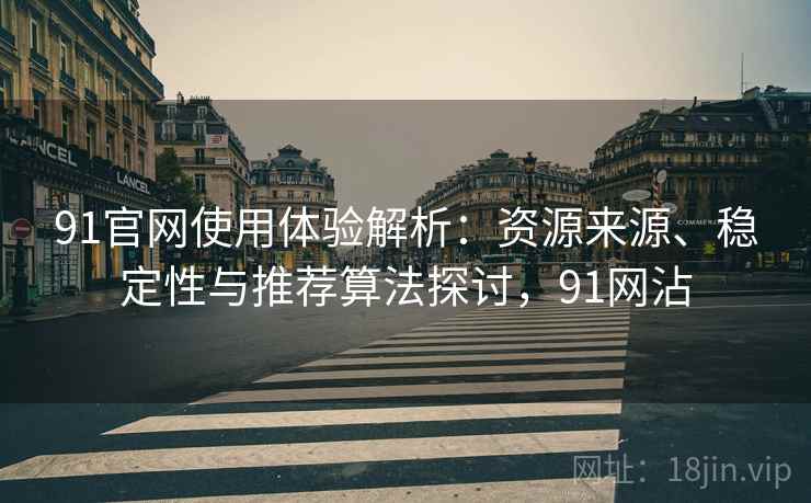 91官网使用体验解析:资源来源、稳定性与推荐算法探讨,91网沾 91官网使用体验解析:资源来源、稳定性与推荐算法探讨,91网沾