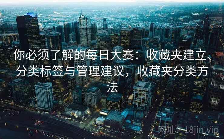 你必须了解的每日大赛:收藏夹建立、分类标签与管理建议,收藏夹分类方法 你必须了解的每日大赛:收藏夹建立、分类标签与管理建议,收藏夹分类方法