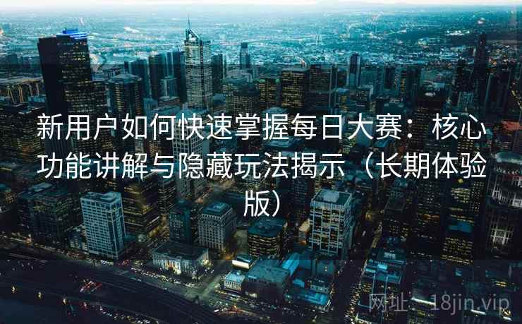 新用户如何快速掌握每日大赛：核心功能讲解与隐藏玩法揭示（长期体验版）