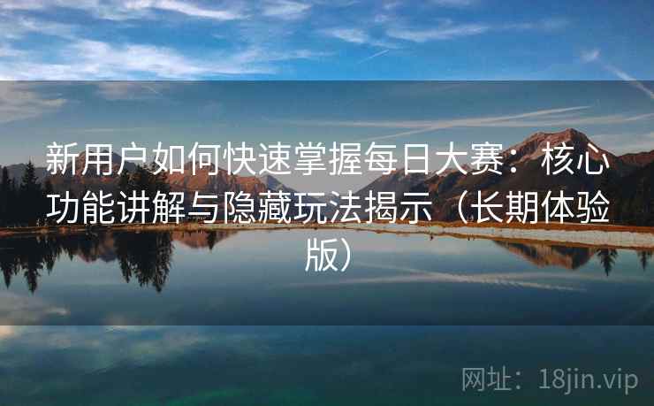 新用户如何快速掌握每日大赛:核心功能讲解与隐藏玩法揭示(长期体验版) 新用户如何快速掌握每日大赛:核心功能讲解与隐藏玩法揭示(长期体验版)