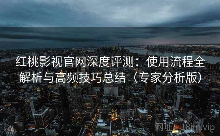 红桃影视官网深度评测：使用流程全解析与高频技巧总结（专家分析版）