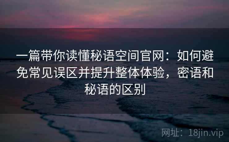 一篇带你读懂秘语空间官网：如何避免常见误区并提升整体体验，密语和秘语的区别