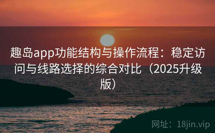 趣岛app功能结构与操作流程:稳定访问与线路选择的综合对比(2025升级版) 趣岛app功能结构与操作流程:稳定访问与线路选择的综合对比(2025升级版)