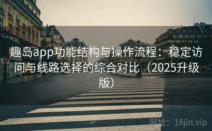 趣岛app功能结构与操作流程：稳定访问与线路选择的综合对比（2025升级版）