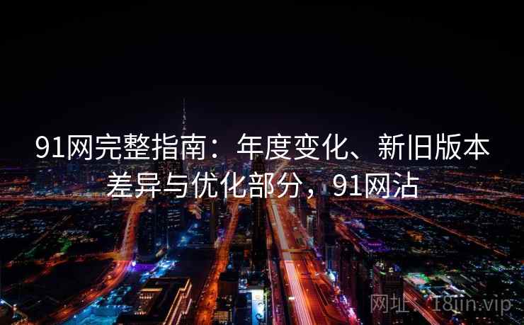 91网完整指南：年度变化、新旧版本差异与优化部分，91网沾