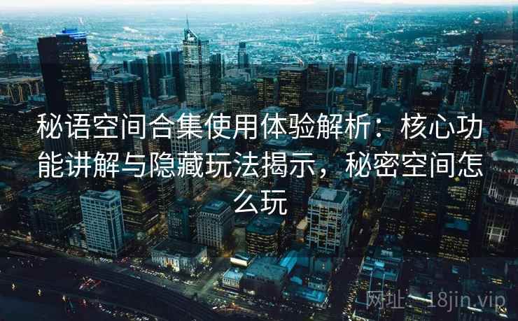 秘语空间合集使用体验解析：核心功能讲解与隐藏玩法揭示，秘密空间怎么玩