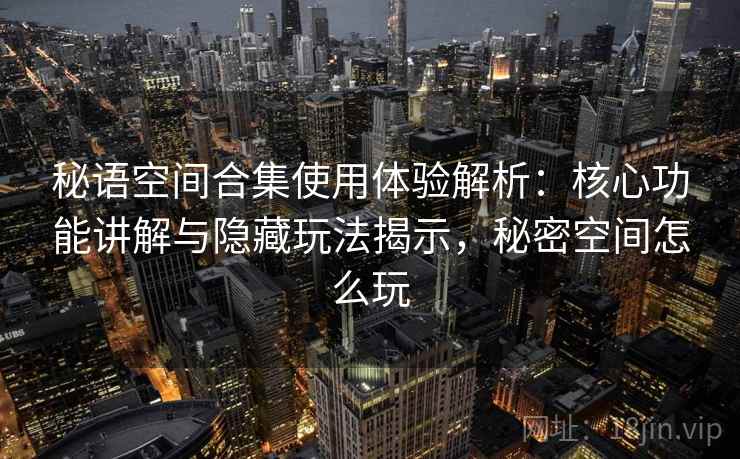 秘语空间合集使用体验解析:核心功能讲解与隐藏玩法揭示,秘密空间怎么玩 秘语空间合集使用体验解析:核心功能讲解与隐藏玩法揭示,秘密空间怎么玩