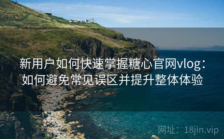 新用户如何快速掌握糖心官网vlog：如何避免常见误区并提升整体体验
