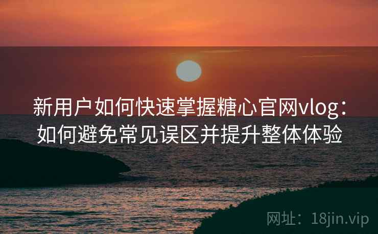 新用户如何快速掌握糖心官网vlog:如何避免常见误区并提升整体体验 新用户如何快速掌握糖心官网vlog:如何避免常见误区并提升整体体验