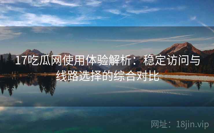 17吃瓜网使用体验解析：稳定访问与线路选择的综合对比
